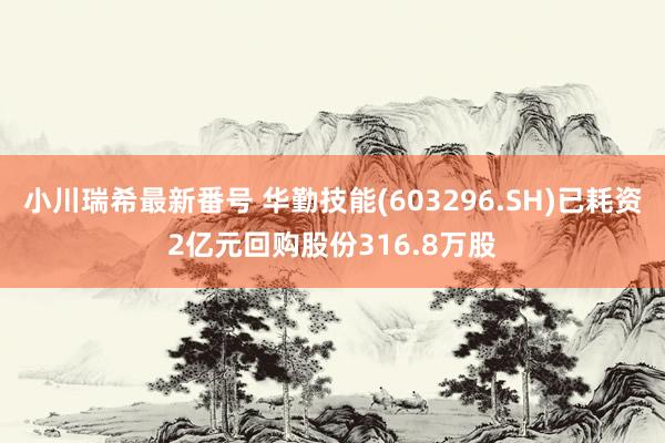 小川瑞希最新番号 华勤技能(603296.SH)已耗资2亿元回购股份316.8万股