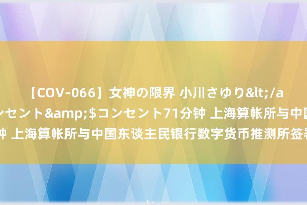 【COV-066】女神の限界 小川さゆり</a>2010-01-25コンセント&$コンセント71分钟 上海算帐所与中国东谈主民银行数字货币推测所签署业务协作左券