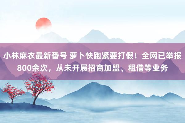 小林麻衣最新番号 萝卜快跑紧要打假！全网已举报800余次，从未开展招商加盟、租借等业务