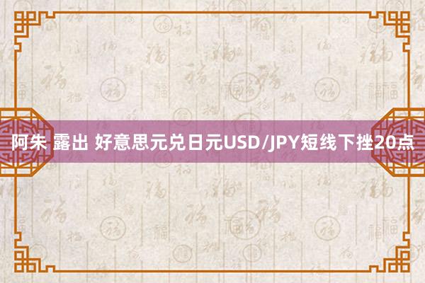 阿朱 露出 好意思元兑日元USD/JPY短线下挫20点