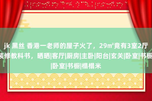 jk 黑丝 香港一老师的屋子火了，29㎡竟有3室2厅，号称装修教科书，晒晒|客厅|厨房|主卧|阳台|玄关|卧室|书橱|榻榻米