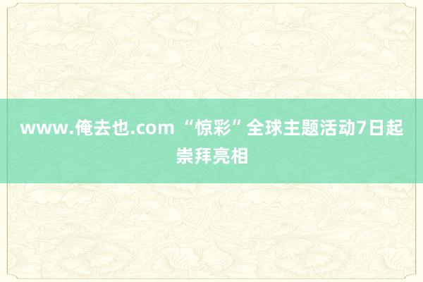 www.俺去也.com “惊彩”全球主题活动7日起崇拜亮相