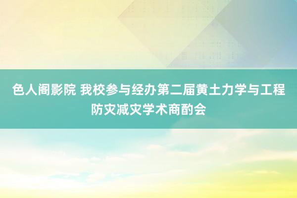 色人阁影院 我校参与经办第二届黄土力学与工程防灾减灾学术商酌会