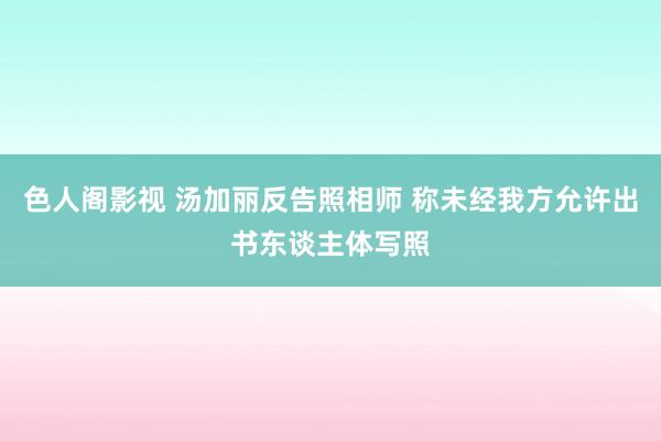 色人阁影视 汤加丽反告照相师 称未经我方允许出书东谈主体写照