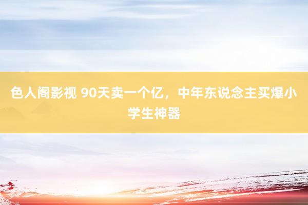 色人阁影视 90天卖一个亿，中年东说念主买爆小学生神器