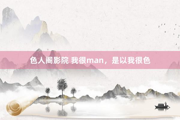 色人阁影院 我很man，是以我很色