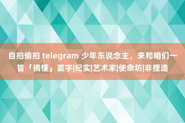 自拍偷拍 telegram 少年东说念主，来和咱们一皆「搞懂」寰宇|纪实|艺术家|使命坊|非捏造