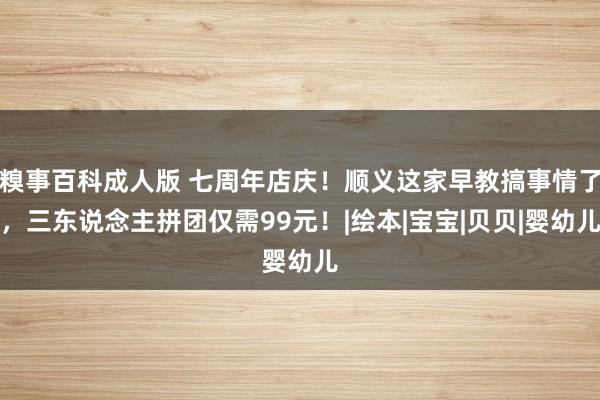 糗事百科成人版 七周年店庆！顺义这家早教搞事情了，三东说念主拼团仅需99元！|绘本|宝宝|贝贝|婴幼儿